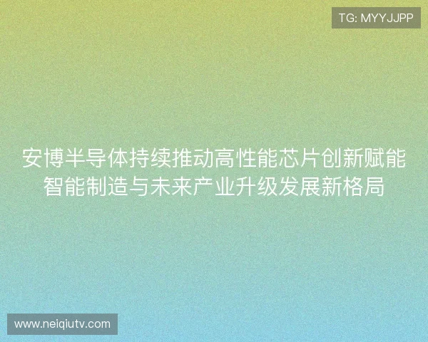 安博半导体持续推动高性能芯片创新赋能智能制造与未来产业升级发展新格局