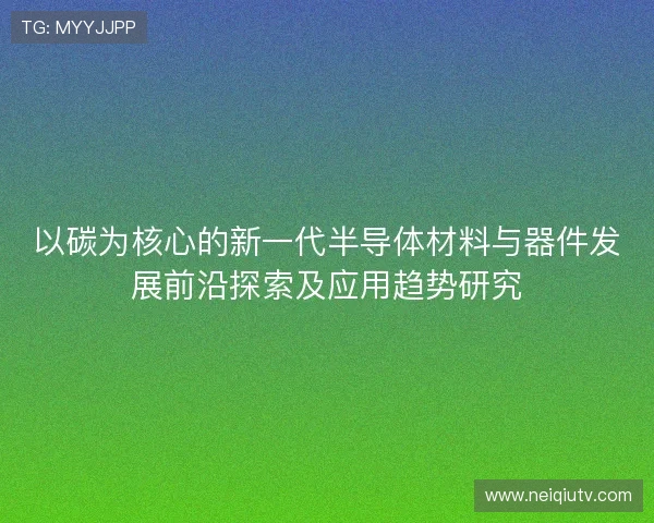 以碳为核心的新一代半导体材料与器件发展前沿探索及应用趋势研究